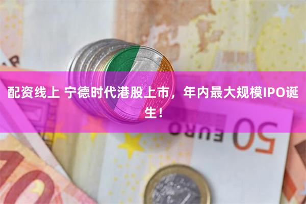 配资线上 宁德时代港股上市，年内最大规模IPO诞生！