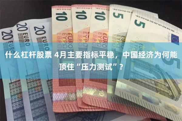 什么杠杆股票 4月主要指标平稳，中国经济为何能顶住“压力测试”？