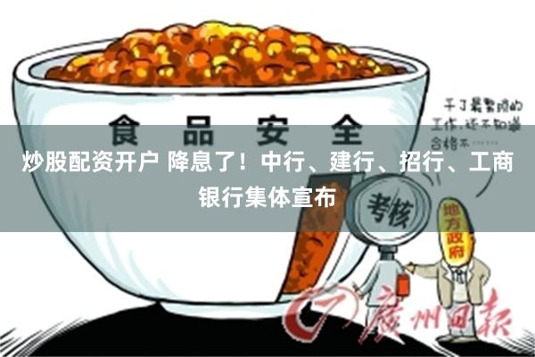 炒股配资开户 降息了！中行、建行、招行、工商银行集体宣布