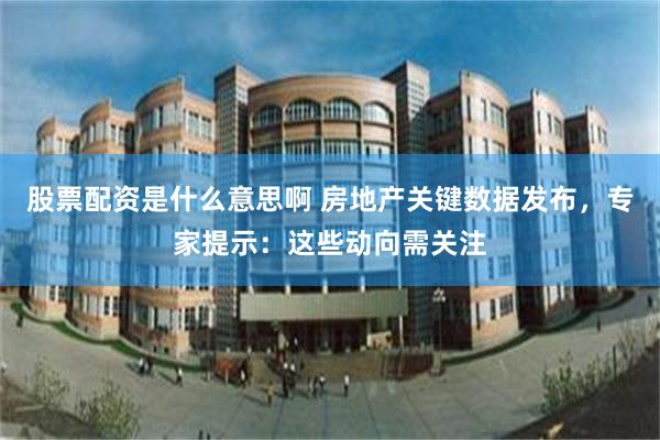 股票配资是什么意思啊 房地产关键数据发布，专家提示：这些动向需关注