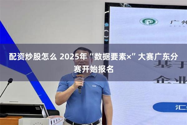 配资炒股怎么 2025年“数据要素×”大赛广东分赛开始报名