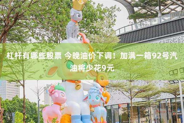 杠杆有哪些股票 今晚油价下调！加满一箱92号汽油将少花9元
