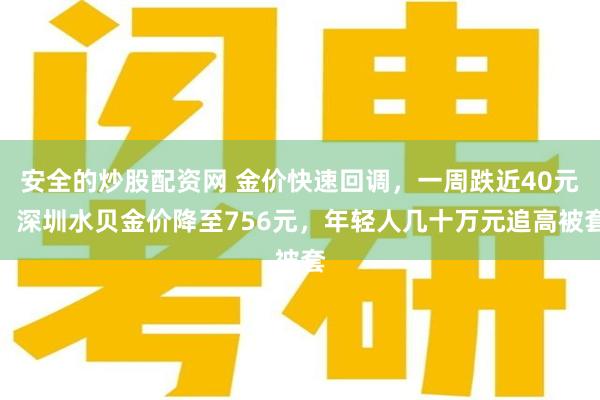安全的炒股配资网 金价快速回调，一周跌近40元！深圳水贝金价降至756元，年轻人几十万元追高被套