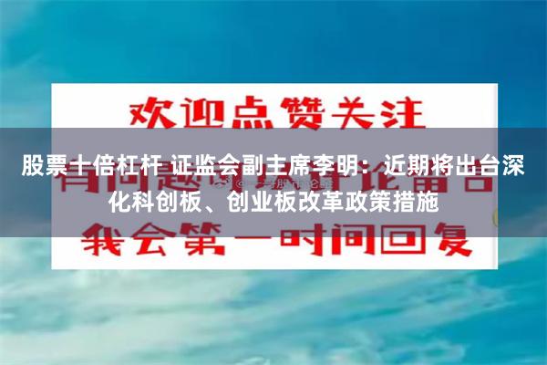 股票十倍杠杆 证监会副主席李明：近期将出台深化科创板、创业板改革政策措施