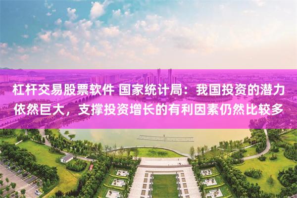 杠杆交易股票软件 国家统计局：我国投资的潜力依然巨大，支撑投资增长的有利因素仍然比较多