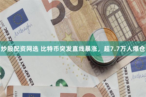 炒股配资网选 比特币突发直线暴涨，超7.7万人爆仓