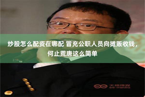 炒股怎么配资在哪配 冒充公职人员向摊贩收钱，何止荒唐这么简单