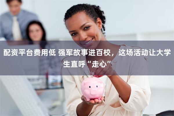 配资平台费用低 强军故事进百校，这场活动让大学生直呼“走心”