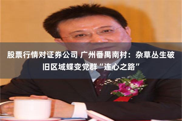 股票行情对证券公司 广州番禺南村：杂草丛生破旧区域蝶变党群“连心之路”