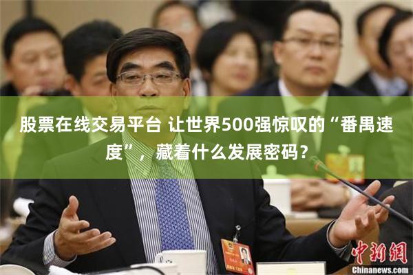 股票在线交易平台 让世界500强惊叹的“番禺速度”，藏着什么发展密码？