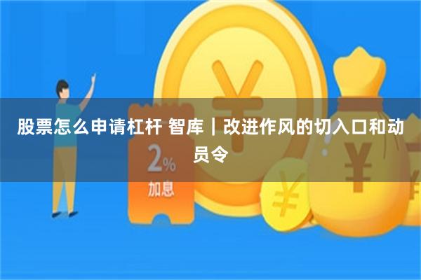 股票怎么申请杠杆 智库｜改进作风的切入口和动员令