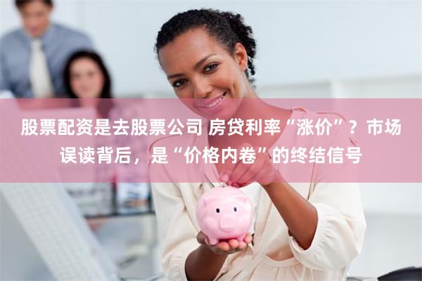 股票配资是去股票公司 房贷利率“涨价”？市场误读背后，是“价格内卷”的终结信号