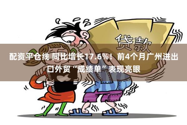 配资平仓线 同比增长17.6%！前4个月广州进出口外贸“成绩单”表现亮眼
