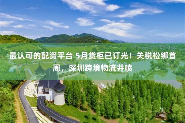 最认可的配资平台 5月货柜已订光！关税松绑首周，深圳跨境物流井喷