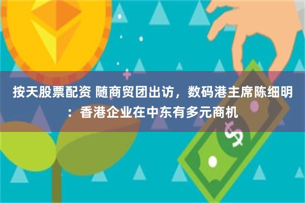 按天股票配资 随商贸团出访，数码港主席陈细明：香港企业在中东有多元商机