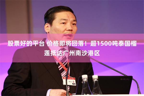 股票好的平台 价格即将回落！超1500吨泰国榴莲抵达广州南沙港区