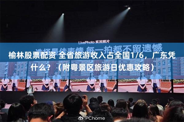榆林股票配资 全省旅游收入占全国1/6，广东凭什么？（附粤景区旅游日优惠攻略）