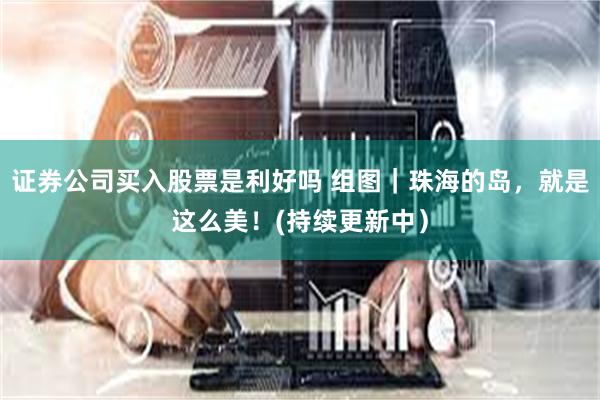证券公司买入股票是利好吗 组图｜珠海的岛，就是这么美！(持续更新中）