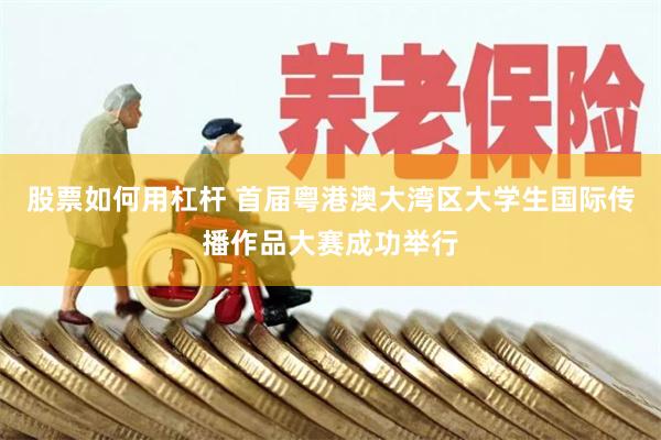 股票如何用杠杆 首届粤港澳大湾区大学生国际传播作品大赛成功举行