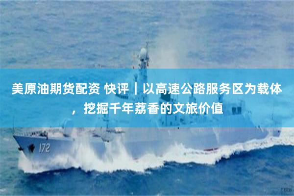 美原油期货配资 快评｜以高速公路服务区为载体，挖掘千年荔香的文旅价值