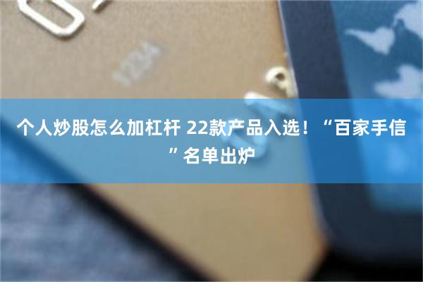 个人炒股怎么加杠杆 22款产品入选！“百家手信”名单出炉