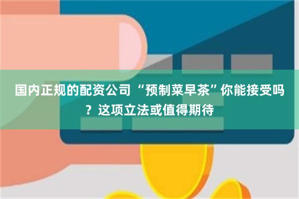 国内正规的配资公司 “预制菜早茶”你能接受吗？这项立法或值得期待