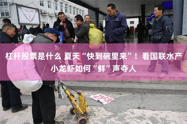 杠杆股票是什么 夏天“快到碗里来”！看国联水产小龙虾如何“鲜”声夺人