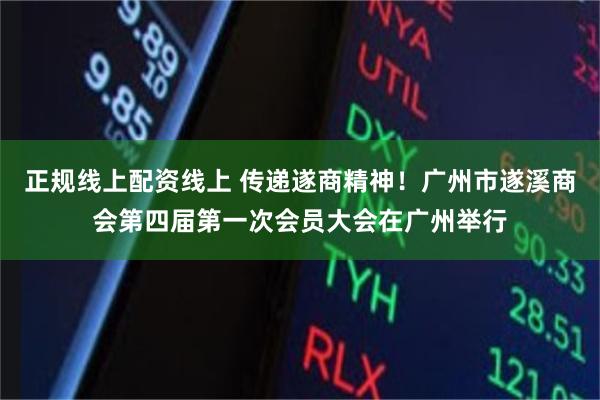 正规线上配资线上 传递遂商精神！广州市遂溪商会第四届第一次会员大会在广州举行