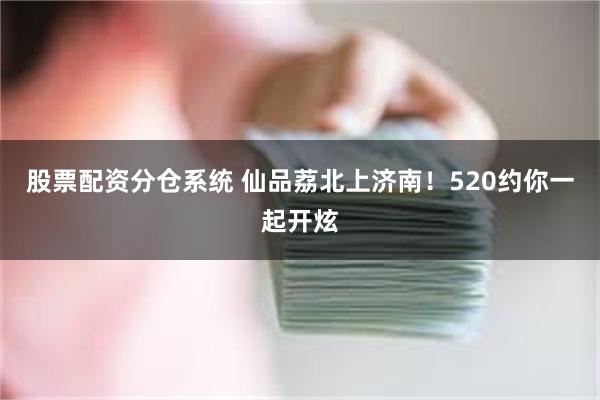 股票配资分仓系统 仙品荔北上济南！520约你一起开炫