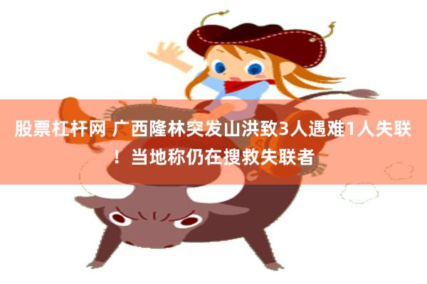 股票杠杆网 广西隆林突发山洪致3人遇难1人失联！当地称仍在搜救失联者