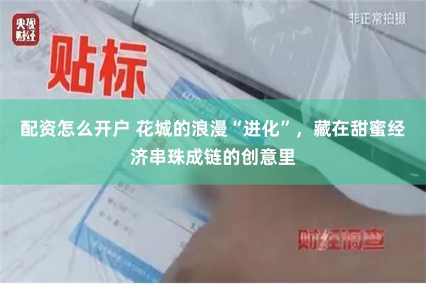 配资怎么开户 花城的浪漫“进化”，藏在甜蜜经济串珠成链的创意里