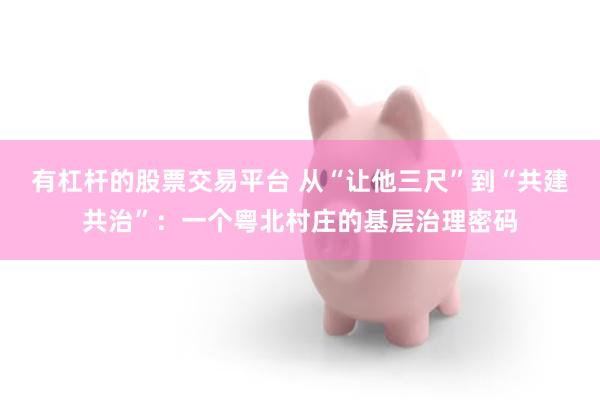 有杠杆的股票交易平台 从“让他三尺”到“共建共治”：一个粤北村庄的基层治理密码