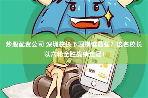 炒股配资公司 深圳校长下围棋谁最强？这名校长以六轮全胜战绩连冠！