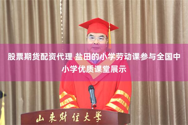 股票期货配资代理 盐田的小学劳动课参与全国中小学优质课堂展示