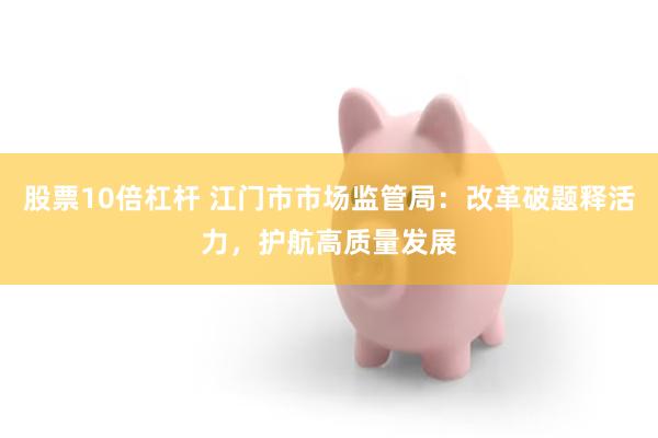 股票10倍杠杆 江门市市场监管局：改革破题释活力，护航高质量发展