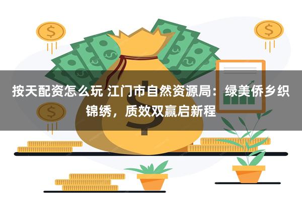 按天配资怎么玩 江门市自然资源局：绿美侨乡织锦绣，质效双赢启新程