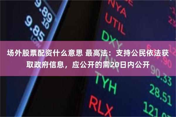 场外股票配资什么意思 最高法：支持公民依法获取政府信息，应公开的需20日内公开