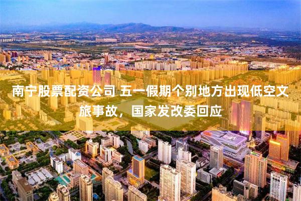 南宁股票配资公司 五一假期个别地方出现低空文旅事故，国家发改委回应