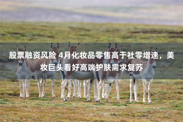 股票融资风险 4月化妆品零售高于社零增速，美妆巨头看好高端护肤需求复苏