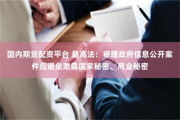 国内期货配资平台 最高法：审理政府信息公开案件应避免泄露国家秘密、商业秘密