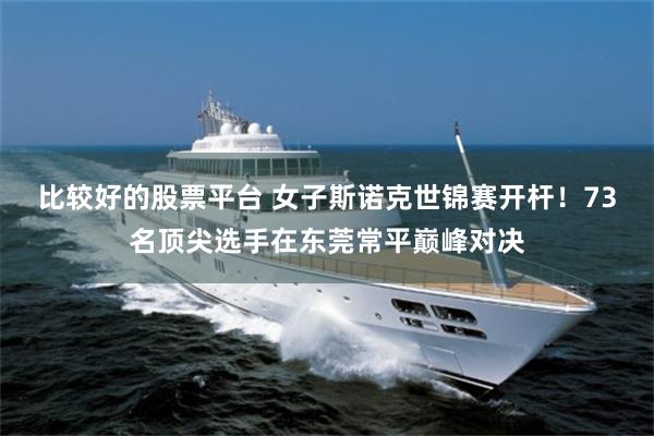 比较好的股票平台 女子斯诺克世锦赛开杆！73名顶尖选手在东莞常平巅峰对决