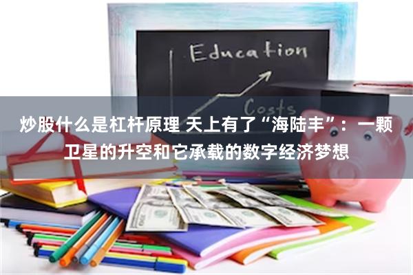 炒股什么是杠杆原理 天上有了“海陆丰”：一颗卫星的升空和它承载的数字经济梦想