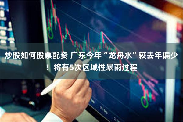 炒股如何股票配资 广东今年“龙舟水”较去年偏少！将有5次区域性暴雨过程