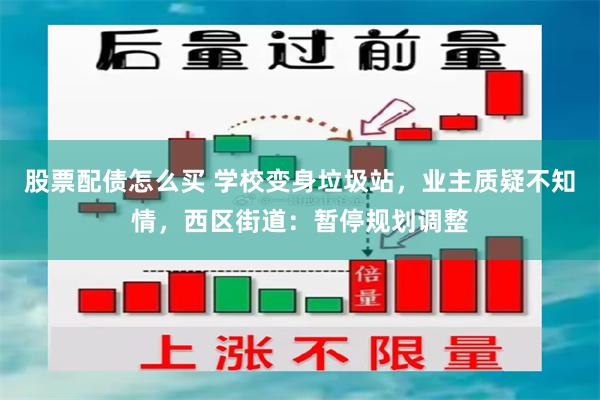 股票配债怎么买 学校变身垃圾站，业主质疑不知情，西区街道：暂停规划调整