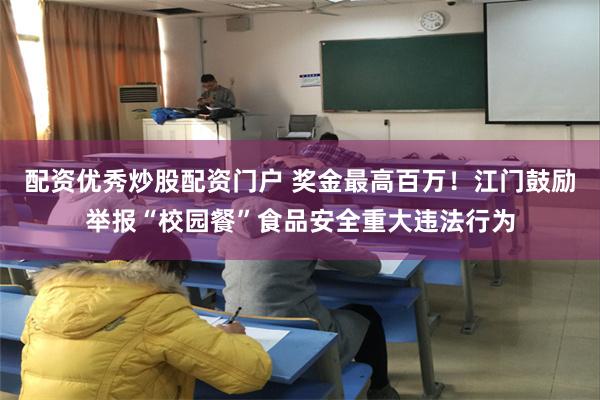 配资优秀炒股配资门户 奖金最高百万！江门鼓励举报“校园餐”食品安全重大违法行为