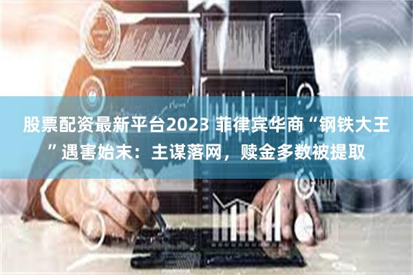 股票配资最新平台2023 菲律宾华商“钢铁大王”遇害始末：主谋落网，赎金多数被提取