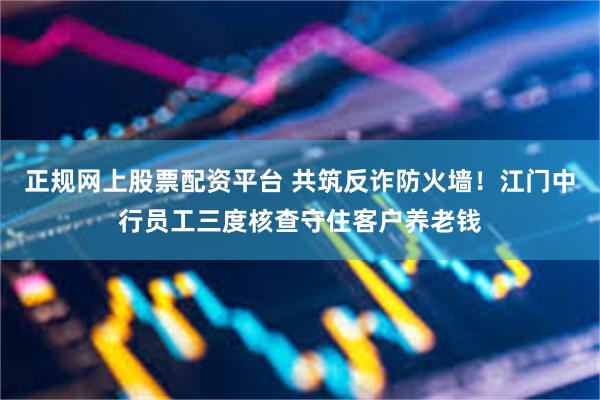 正规网上股票配资平台 共筑反诈防火墙！江门中行员工三度核查守住客户养老钱