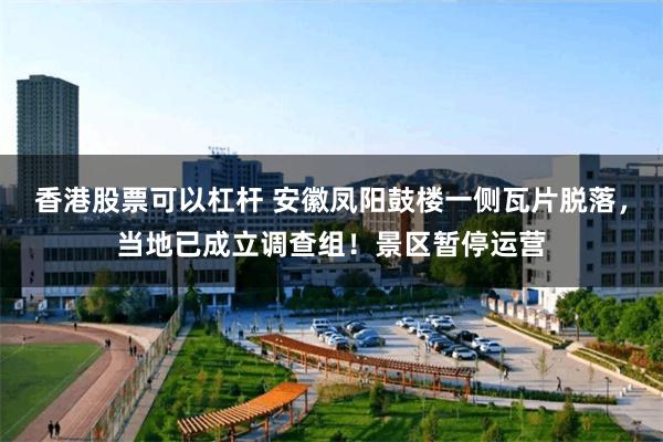 香港股票可以杠杆 安徽凤阳鼓楼一侧瓦片脱落，当地已成立调查组！景区暂停运营