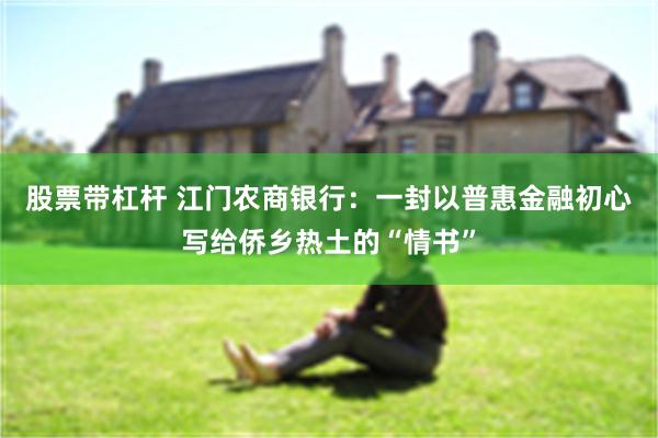股票带杠杆 江门农商银行：一封以普惠金融初心写给侨乡热土的“情书”
