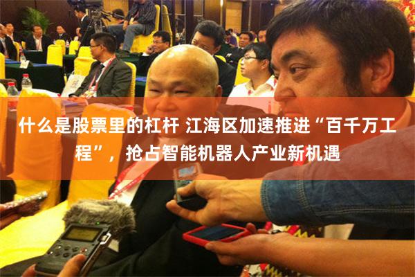 什么是股票里的杠杆 江海区加速推进“百千万工程”，抢占智能机器人产业新机遇